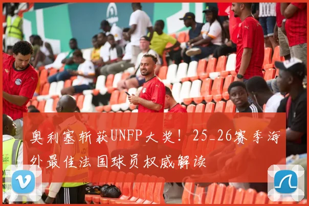 奥利塞斩获UNFP大奖！25_26赛季海外最佳法国球员权威解读