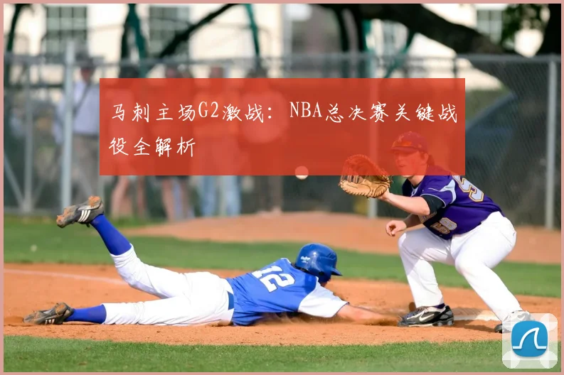 马刺主场G2激战：NBA总决赛关键战役全解析