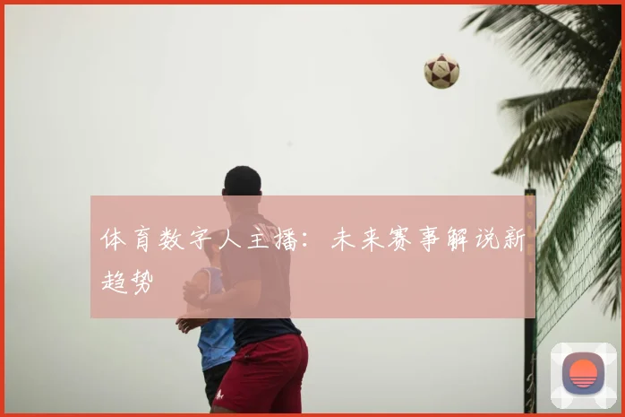 体育数字人主播：未来赛事解说新趋势