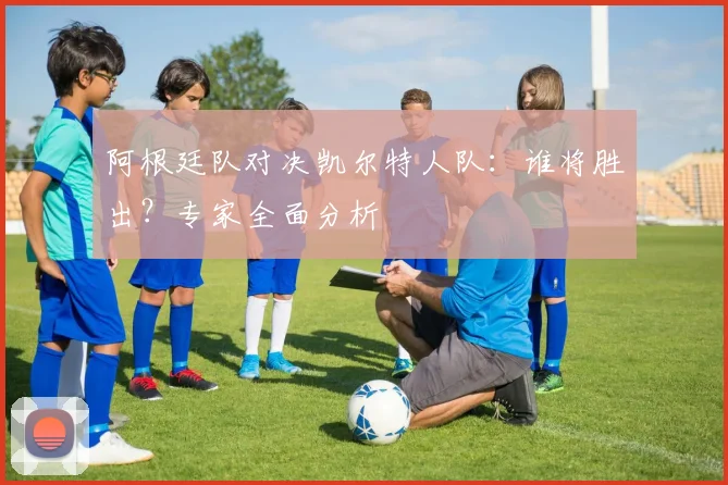 阿根廷队对决凯尔特人队：谁将胜出？专家全面分析