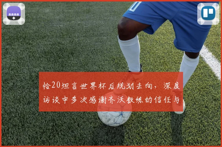 恰20坦言世界杯后规划去向，深度访谈中多次感谢齐沃教练的信任与支持