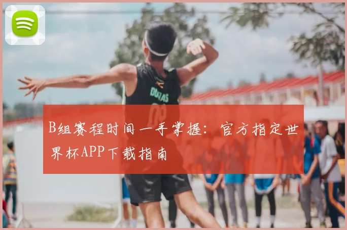 B组赛程时间一手掌握：官方指定世界杯APP下载指南