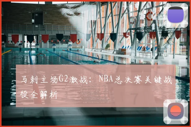 马刺主场G2激战:NBA总决赛关键战役全解析