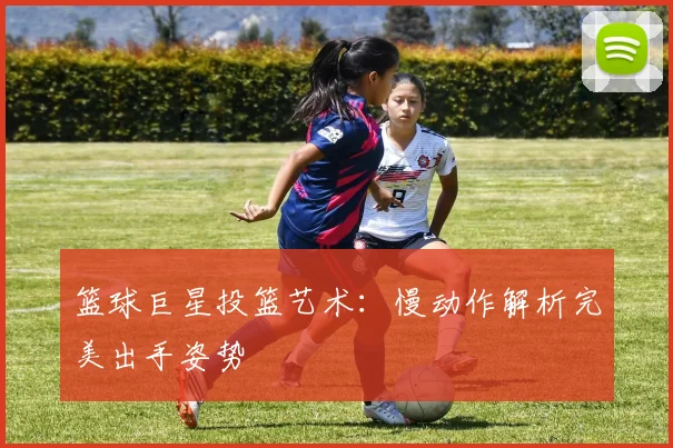 篮球巨星投篮艺术：慢动作解析完美出手姿势