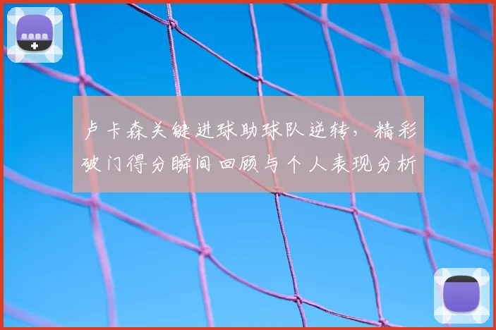 卢卡森关键进球助球队逆转，精彩破门得分瞬间回顾与个人表现分析