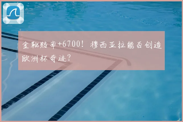 金靴赔率+6700!穆西亚拉能否创造欧洲杯奇迹?