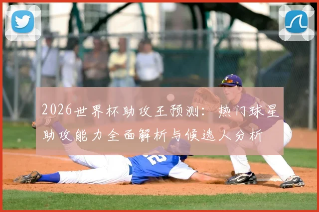 2026世界杯助攻王预测：热门球星助攻能力全面解析与候选人分析