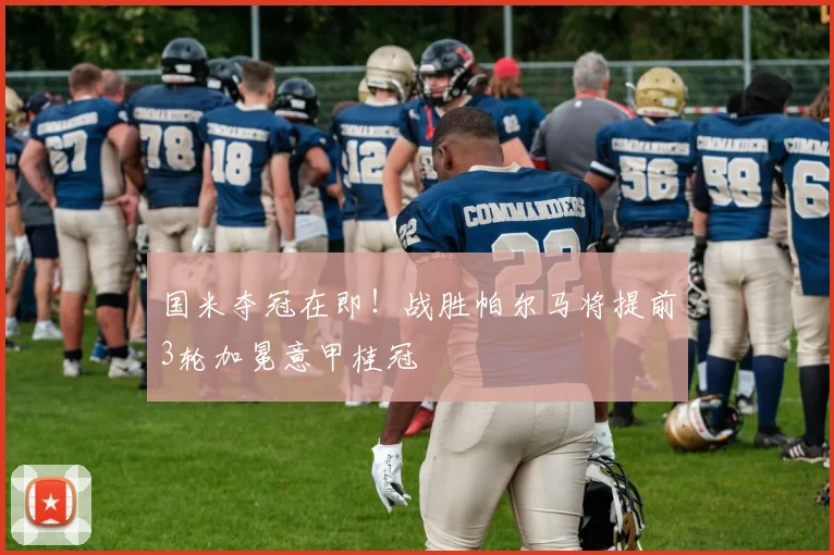 国米夺冠在即！战胜帕尔马将提前3轮加冕意甲桂冠