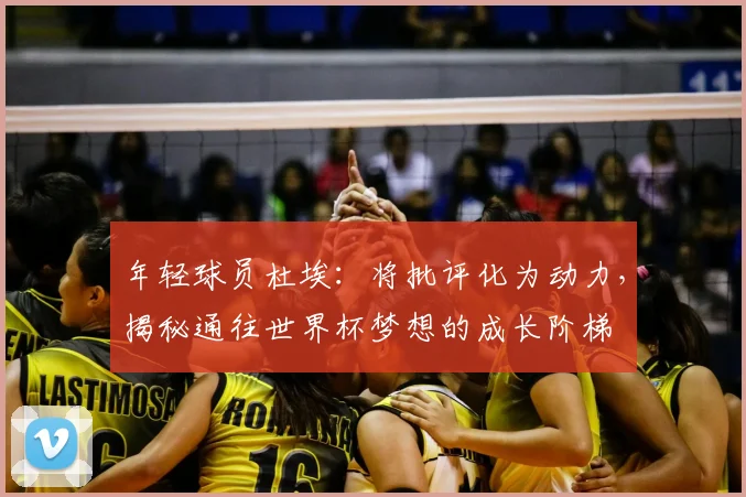 年轻球员杜埃：将批评化为动力，揭秘通往世界杯梦想的成长阶梯