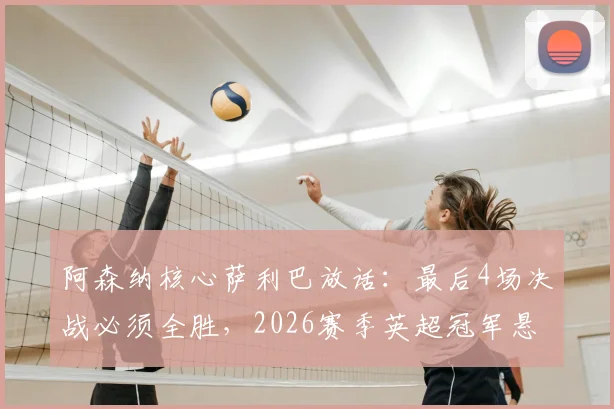 阿森纳核心萨利巴放话：最后4场决战必须全胜，2026赛季英超冠军悬念仍在