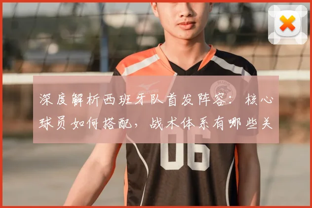深度解析西班牙队首发阵容：核心球员如何搭配，战术体系有哪些关键点？