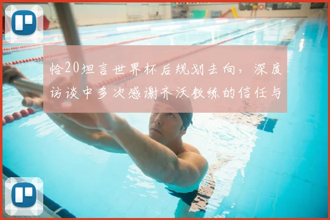 恰20坦言世界杯后规划去向，深度访谈中多次感谢齐沃教练的信任与支持