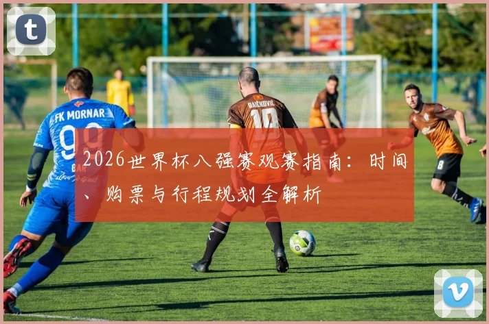 2026世界杯八强赛观赛指南：时间、购票与行程规划全解析