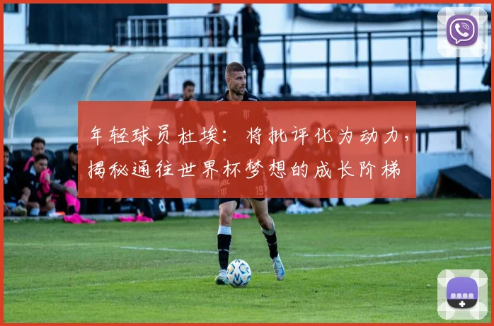 年轻球员杜埃：将批评化为动力，揭秘通往世界杯梦想的成长阶梯