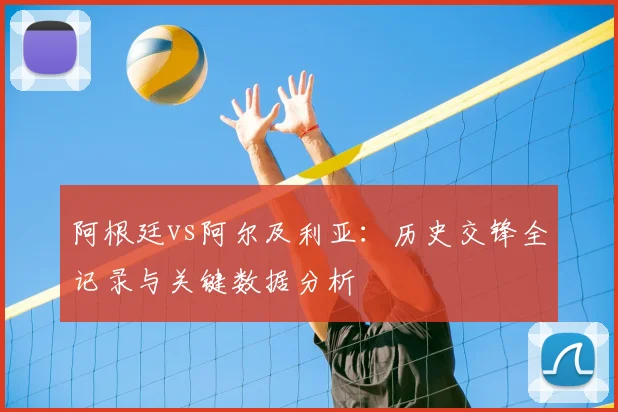 阿根廷vs阿尔及利亚:历史交锋全记录与关键数据分析