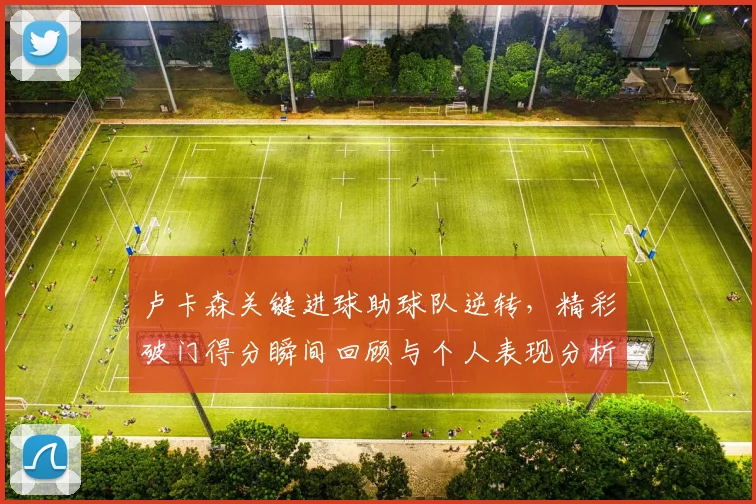 卢卡森关键进球助球队逆转，精彩破门得分瞬间回顾与个人表现分析
