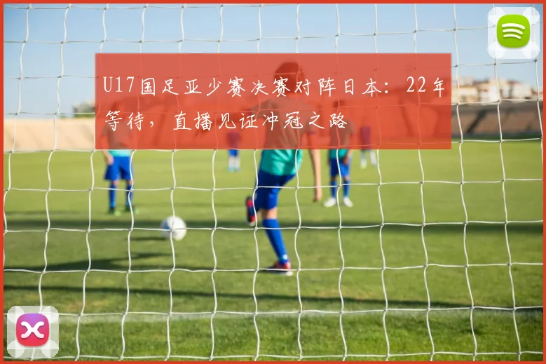 U17国足亚少赛决赛对阵日本：22年等待，直播见证冲冠之路