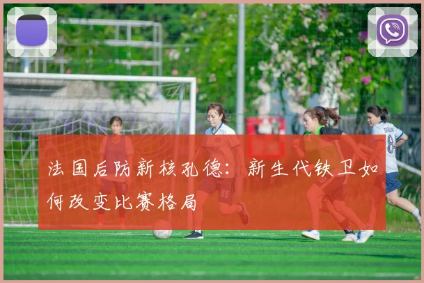 法国后防新核孔德：新生代铁卫如何改变比赛格局