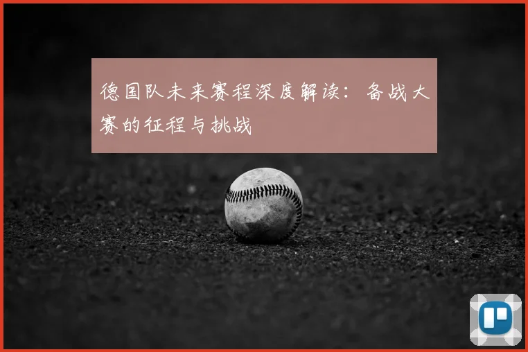 德国队未来赛程深度解读：备战大赛的征程与挑战
