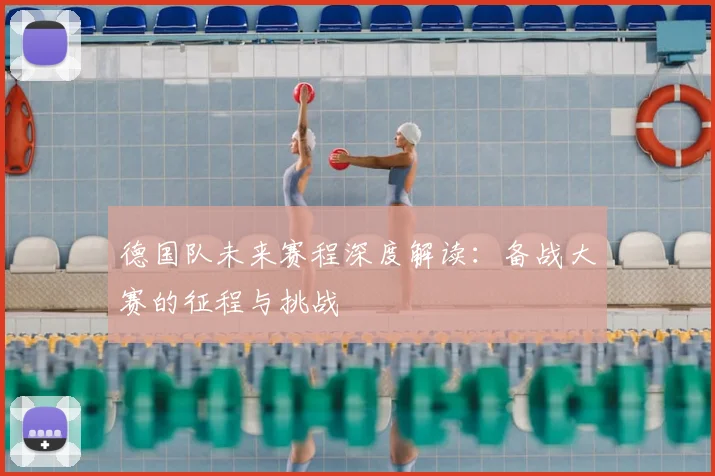 德国队未来赛程深度解读：备战大赛的征程与挑战