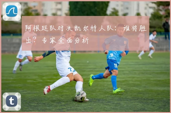 阿根廷队对决凯尔特人队：谁将胜出？专家全面分析